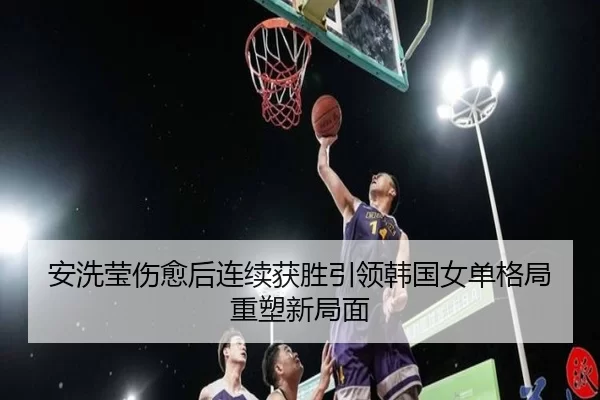 安洗莹伤愈后连续获胜引领韩国女单格局重塑新局面 | starsports