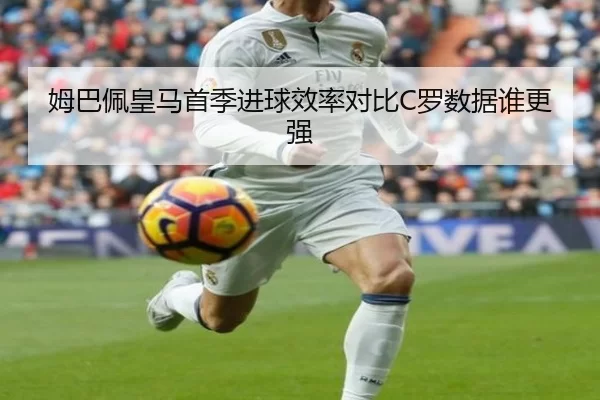 姆巴佩皇马首季进球效率对比C罗数据谁更强 - starsports