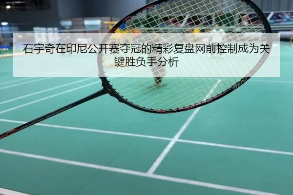 石宇奇在印尼公开赛夺冠的精彩复盘网前控制成为关键胜负手分析